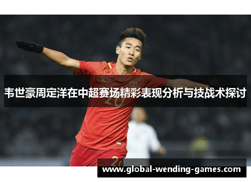 韦世豪周定洋在中超赛场精彩表现分析与技战术探讨