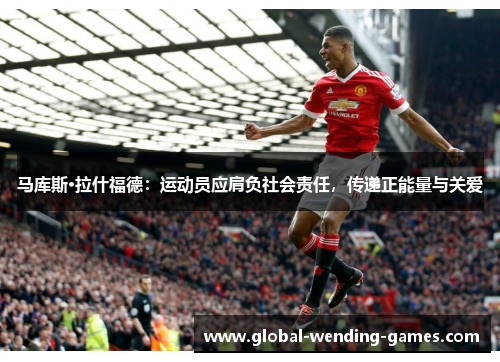 马库斯·拉什福德:运动员应肩负社会责任,传递正能量与关爱 马库斯·拉什福德:运动员应肩负社会责任,传递正能量与关爱