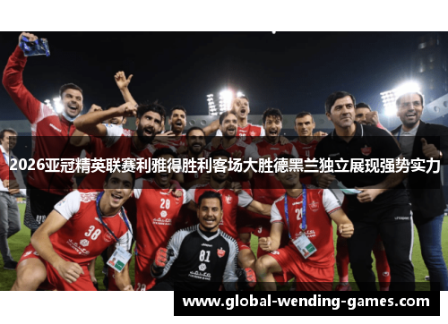 2026亚冠精英联赛利雅得胜利客场大胜德黑兰独立展现强势实力