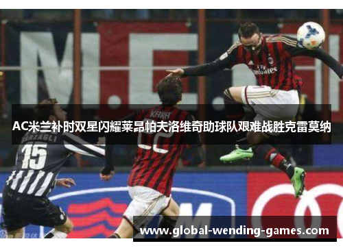 AC米兰补时双星闪耀莱昂帕夫洛维奇助球队艰难战胜克雷莫纳 AC米兰补时双星闪耀莱昂帕夫洛维奇助球队艰难战胜克雷莫纳