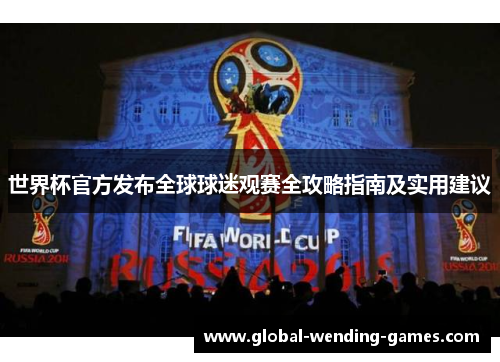 世界杯官方发布全球球迷观赛全攻略指南及实用建议 世界杯官方发布全球球迷观赛全攻略指南及实用建议