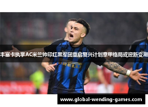 丰塞卡执掌AC米兰帅印红黑军团重启复兴计划意甲格局或迎新变潮