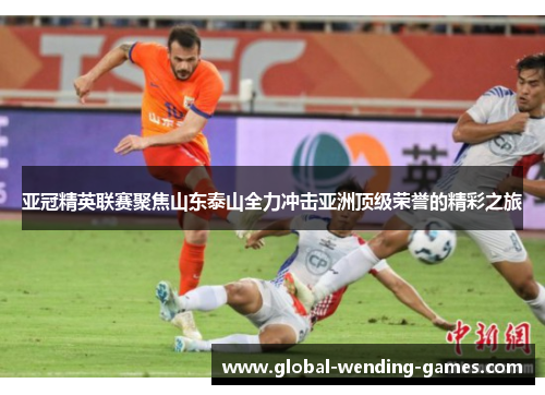 亚冠精英联赛聚焦山东泰山全力冲击亚洲顶级荣誉的精彩之旅