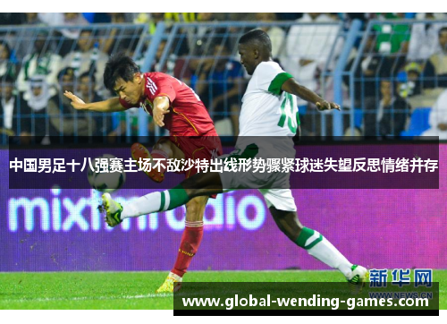 中国男足十八强赛主场不敌沙特出线形势骤紧球迷失望反思情绪并存 中国男足十八强赛主场不敌沙特出线形势骤紧球迷失望反思情绪并存