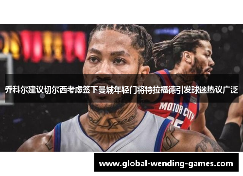 乔科尔建议切尔西考虑签下曼城年轻门将特拉福德引发球迷热议广泛