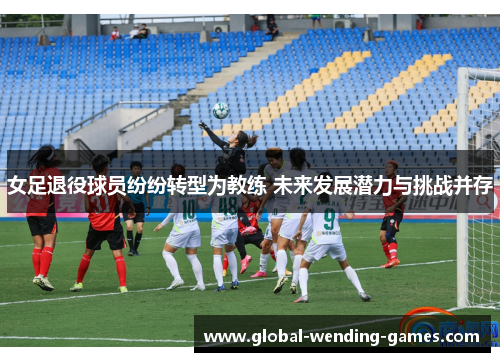女足退役球员纷纷转型为教练 未来发展潜力与挑战并存 女足退役球员纷纷转型为教练 未来发展潜力与挑战并存