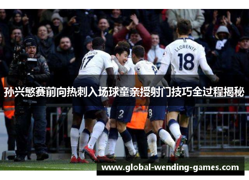 孙兴慜赛前向热刺入场球童亲授射门技巧全过程揭秘 孙兴慜赛前向热刺入场球童亲授射门技巧全过程揭秘